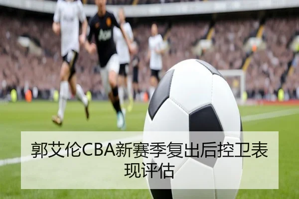 郭艾伦CBA新赛季复出后控卫表现评估
